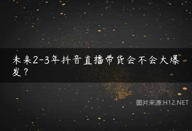 未来2-3年抖音直播带货会不会大爆发？