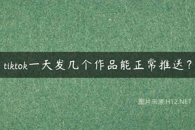 tiktok一天发几个作品能正常推送？