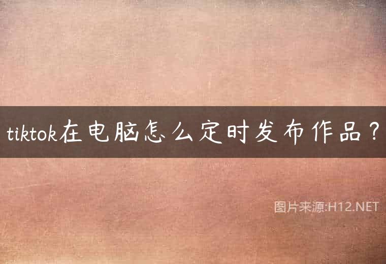 tiktok在电脑怎么定时发布作品？
