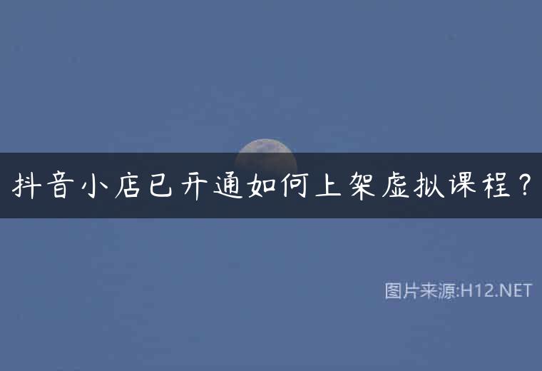 抖音小店已开通如何上架虚拟课程？