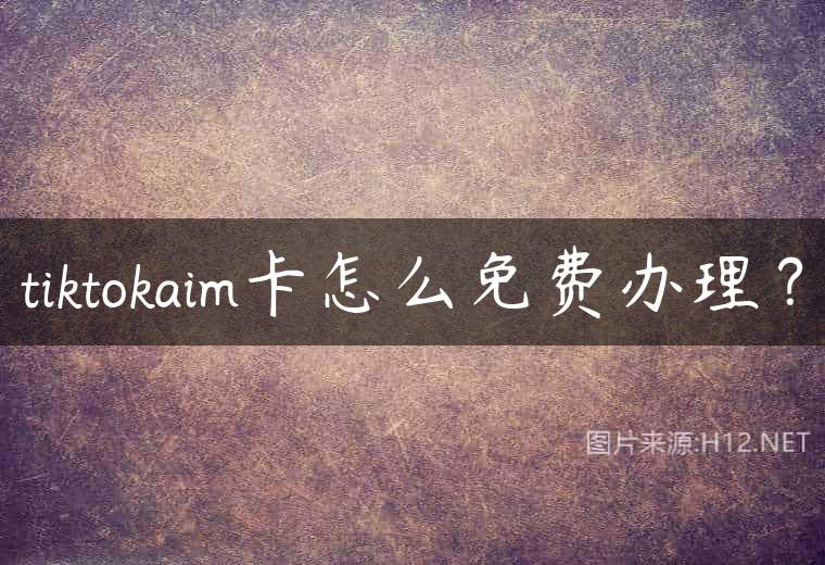 tiktokaim卡怎么免费办理？