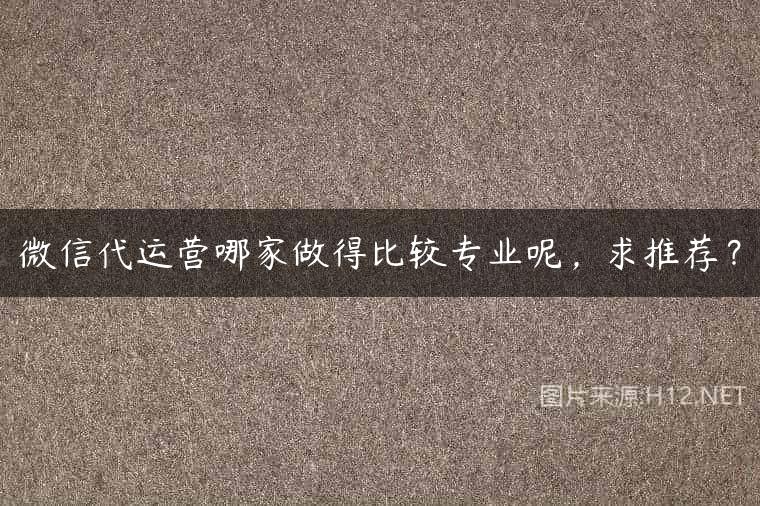 微信代运营哪家做得比较专业呢，求推荐？