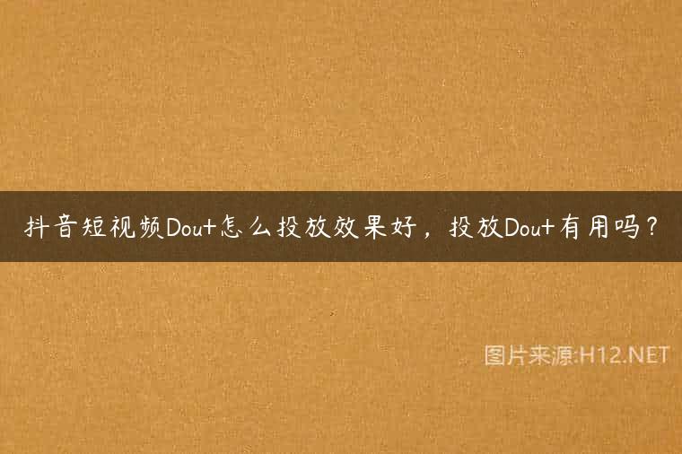 抖音短视频Dou+怎么投放效果好，投放Dou+有用吗？