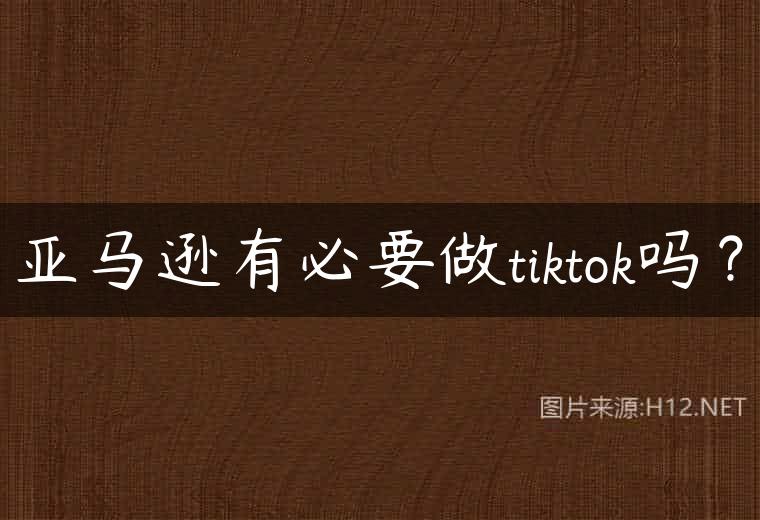 亚马逊有必要做tiktok吗？