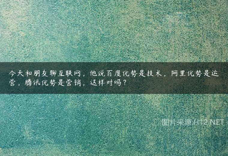 今天和朋友聊互联网，他说百度优势是技术，阿里优势是运营，腾讯优势是营销，这样对吗？