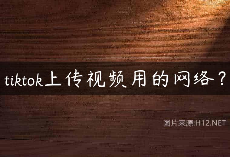tiktok上传视频用的网络？