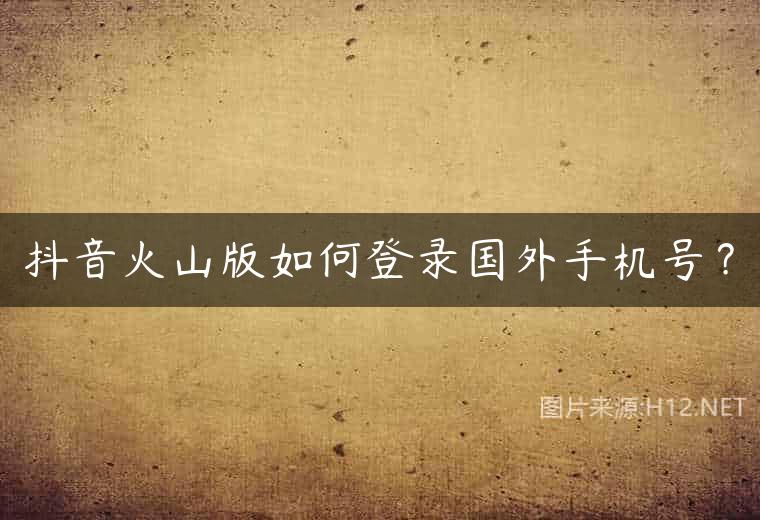抖音火山版如何登录国外手机号？