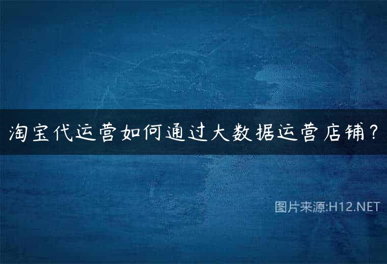 淘宝代运营如何通过大数据运营店铺？