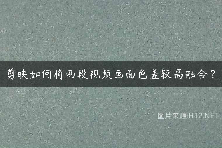 剪映如何将两段视频画面色差较高融合？