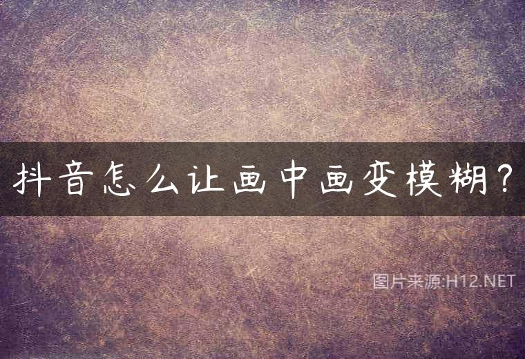 抖音怎么让画中画变模糊？