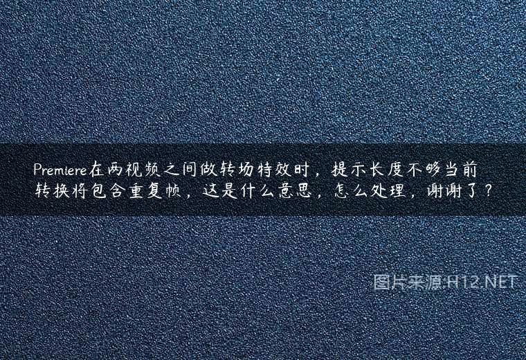 Premiere在两视频之间做转场特效时，提示长度不够当前转换将包含重复帧，这是什么意思，怎么处理，谢谢了？