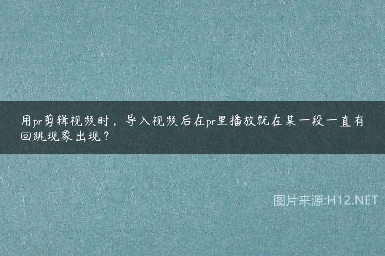 用pr剪辑视频时，导入视频后在pr里播放就在某一段一直有回跳现象出现？