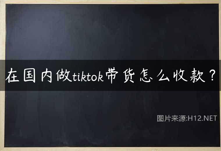 在国内做tiktok带货怎么收款？