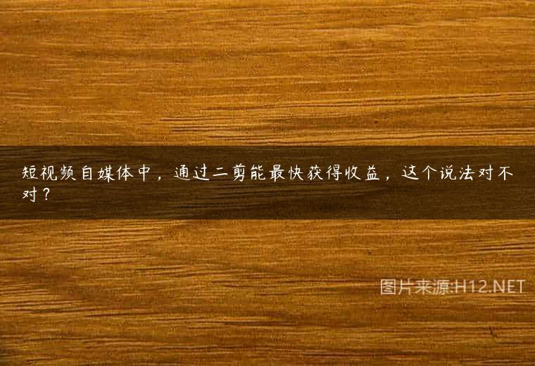 短视频自媒体中，通过二剪能最快获得收益，这个说法对不对？