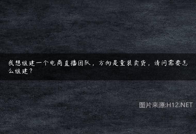 我想组建一个电商直播团队，方向是童装卖货，请问需要怎么组建？