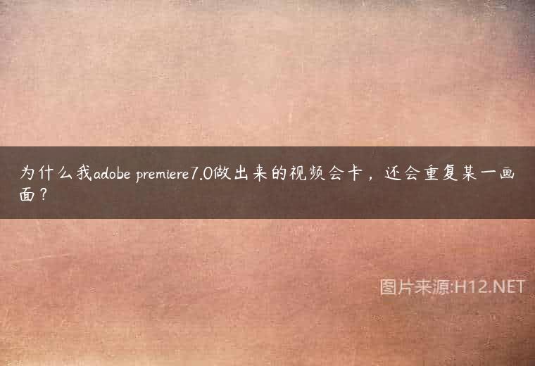 为什么我adobe premiere7.0做出来的视频会卡，还会重复某一画面？
