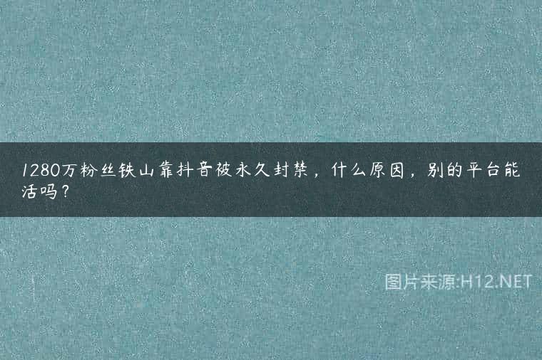 1280万粉丝铁山靠抖音被永久封禁，什么原因，别的平台能活吗？