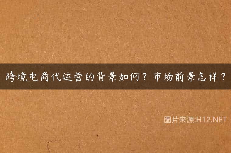 跨境电商代运营的背景如何？市场前景怎样？