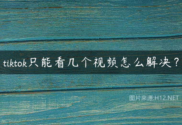 tiktok只能看几个视频怎么解决？