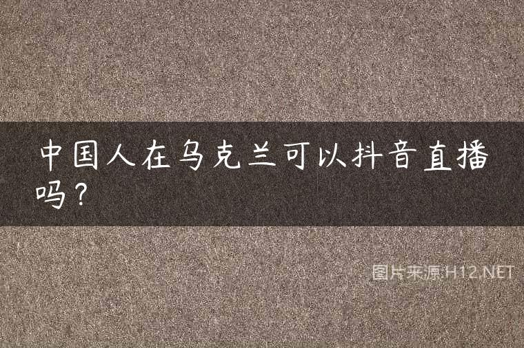 中国人在乌克兰可以抖音直播吗？