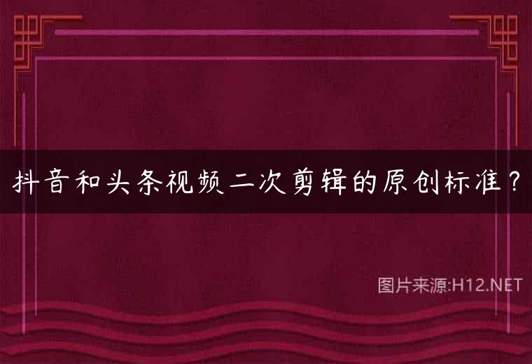 抖音和头条视频二次剪辑的原创标准？