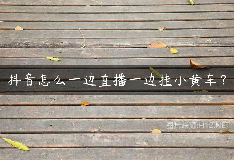 抖音怎么一边直播一边挂小黄车？
