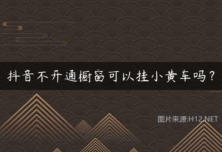 抖音不开通橱窗可以挂小黄车吗？