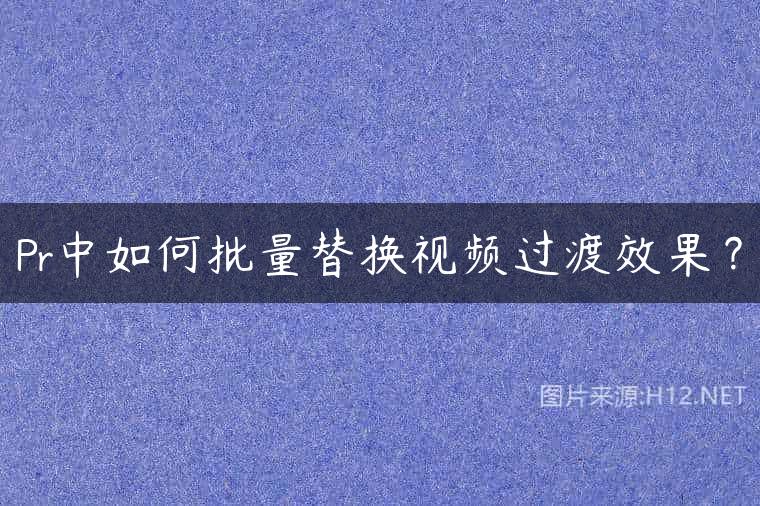 Pr中如何批量替换视频过渡效果？