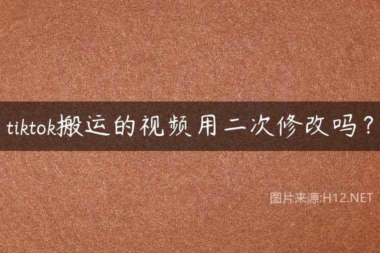 tiktok搬运的视频用二次修改吗？