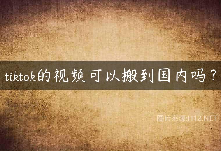 tiktok的视频可以搬到国内吗？