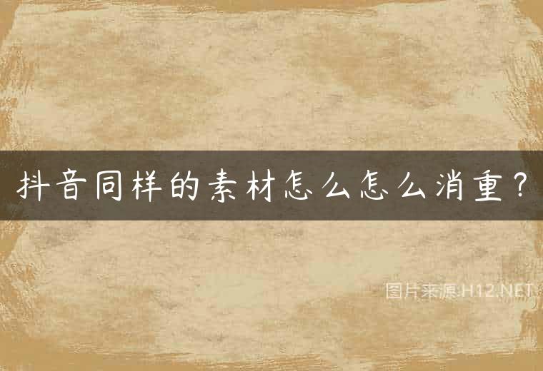 抖音同样的素材怎么怎么消重？