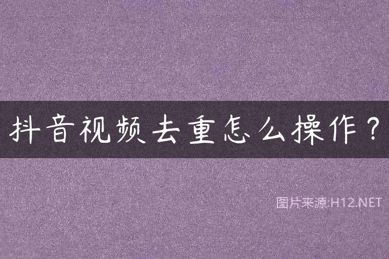 抖音视频去重怎么操作？