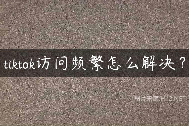 tiktok访问频繁怎么解决？