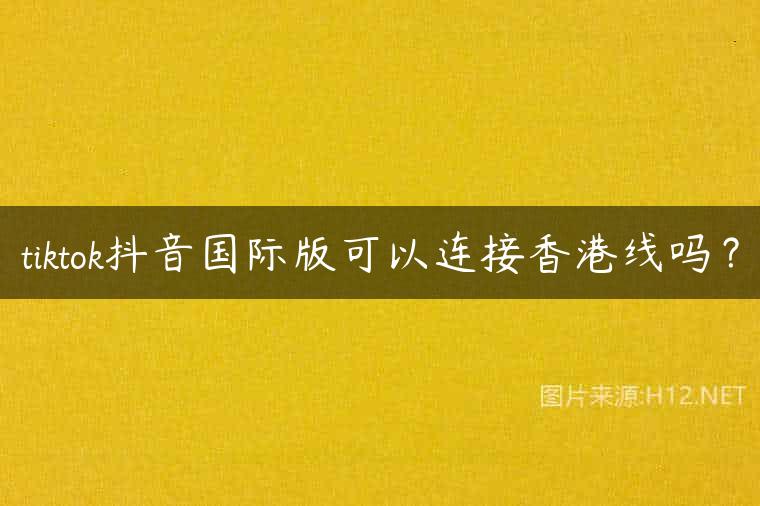 tiktok抖音国际版可以连接香港线吗？