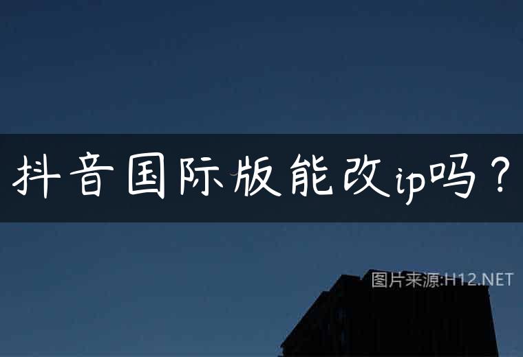 抖音国际版能改ip吗？