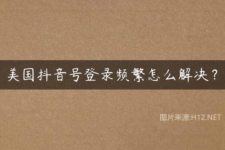 美国抖音号登录频繁怎么解决？