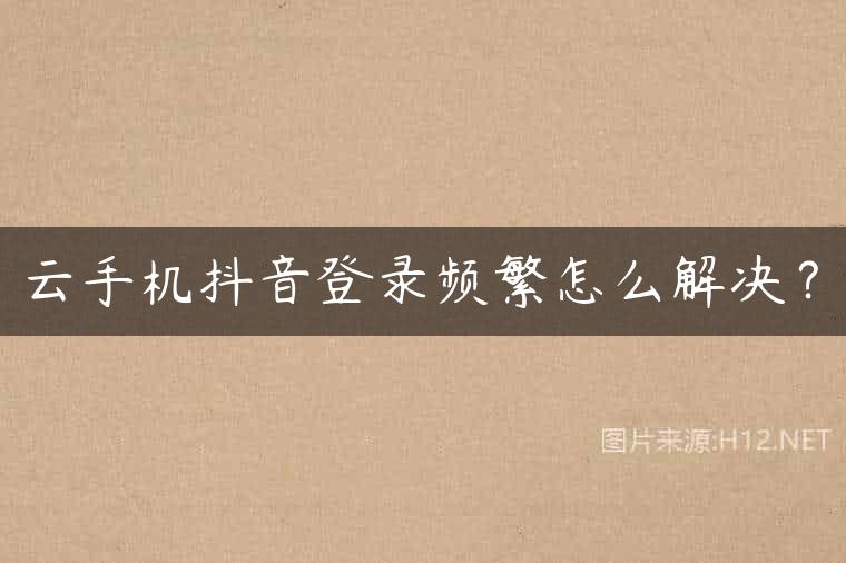 云手机抖音登录频繁怎么解决？