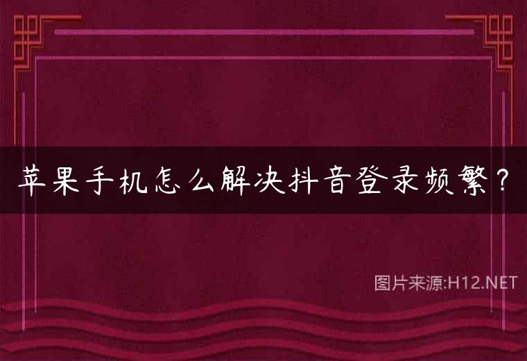 苹果手机怎么解决抖音登录频繁？