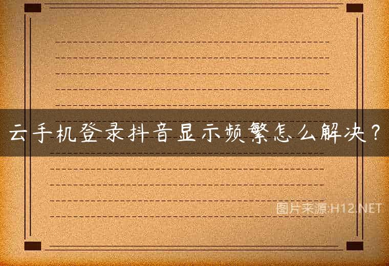 云手机登录抖音显示频繁怎么解决？
