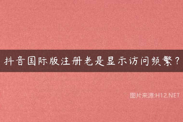 抖音国际版注册老是显示访问频繁？