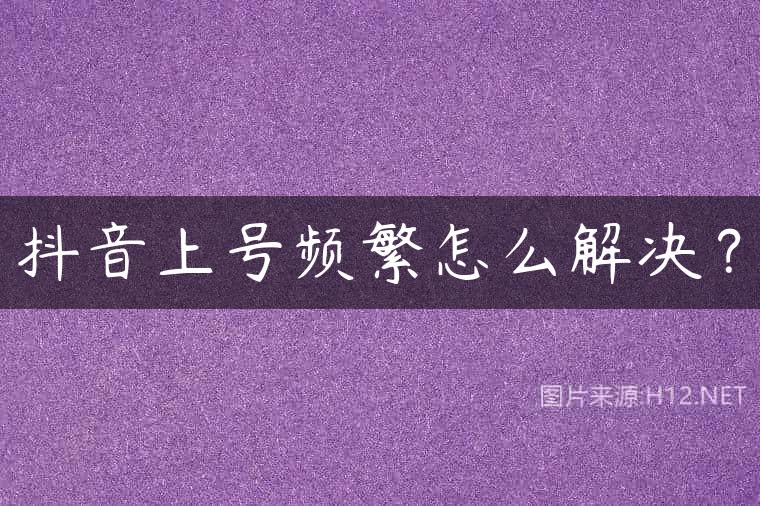 抖音上号频繁怎么解决？