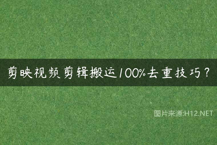 剪映视频剪辑搬运100%去重技巧？