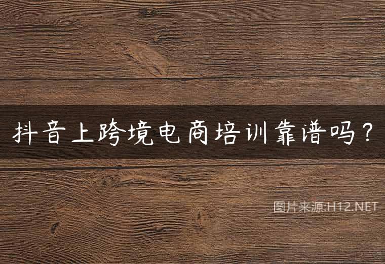抖音上跨境电商培训靠谱吗？