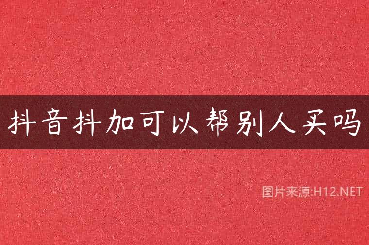 抖音抖加可以帮别人买吗