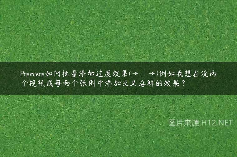 Premiere如何批量添加过度效果(→_→)例如我想在没两个视频或每两个张图中添加交叉溶解的效果？