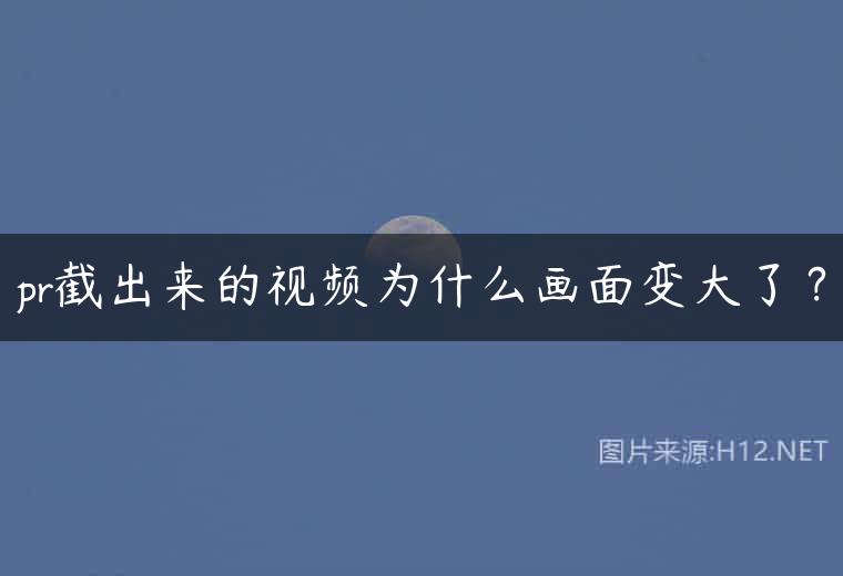 pr截出来的视频为什么画面变大了？