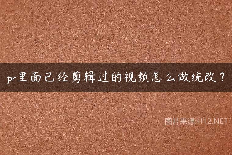 pr里面已经剪辑过的视频怎么做统改？