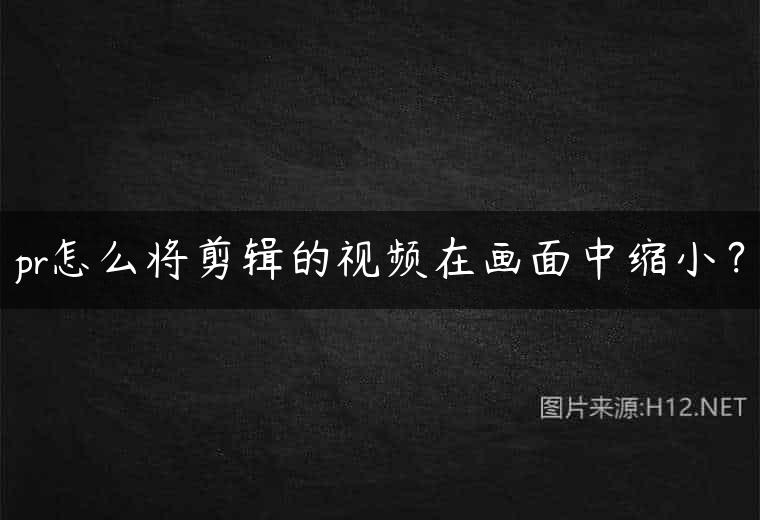 pr怎么将剪辑的视频在画面中缩小？