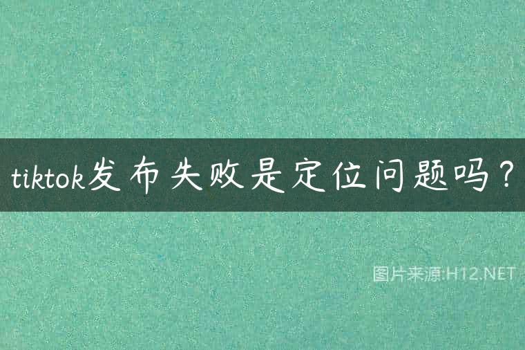 tiktok发布失败是定位问题吗？