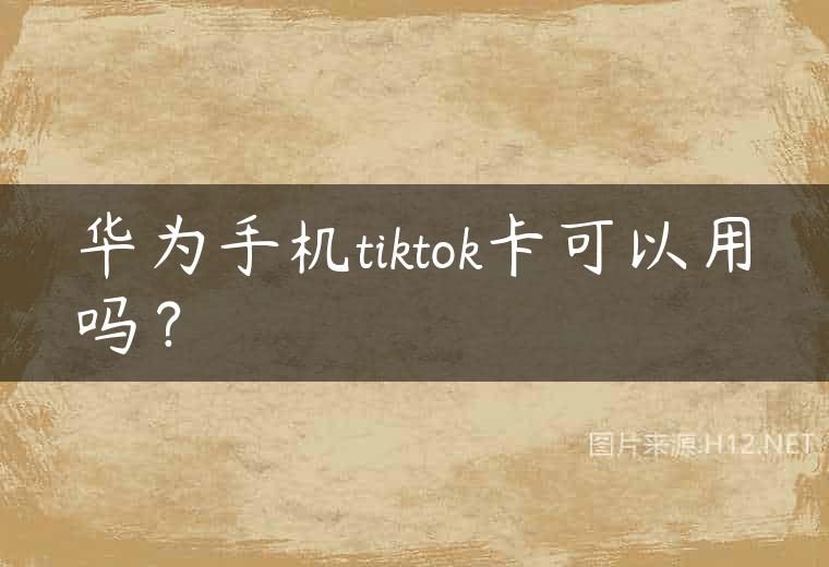 华为手机tiktok卡可以用吗？